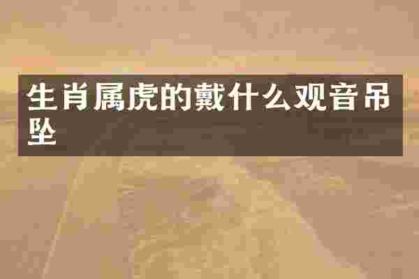 生肖属虎的戴什么观音吊坠
