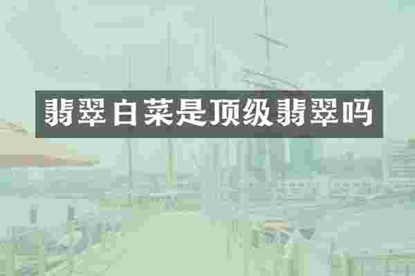 翡翠白菜是顶级翡翠吗