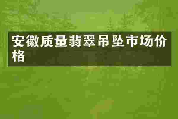安徽质量翡翠吊坠市场价格