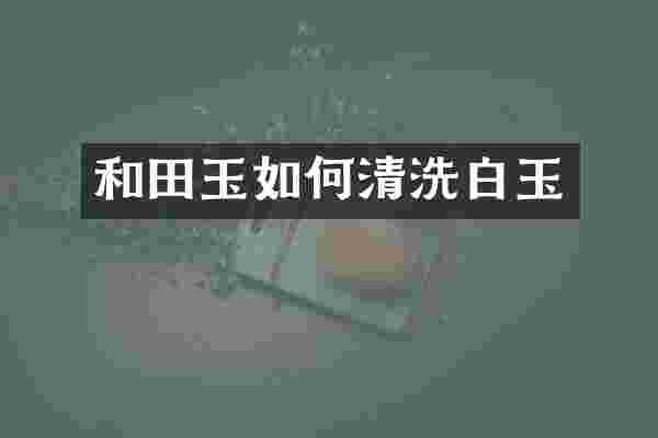 和田玉如何清洗白玉