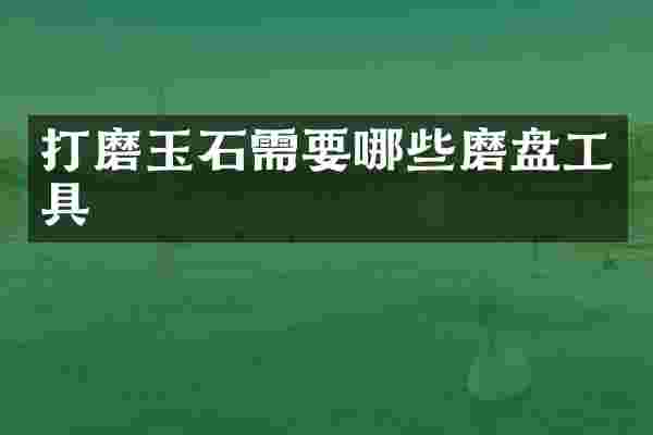 打磨玉石需要哪些磨盘工具