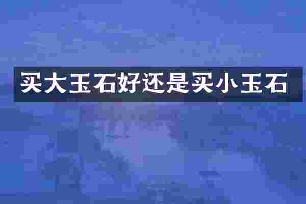 买大玉石好还是买小玉石