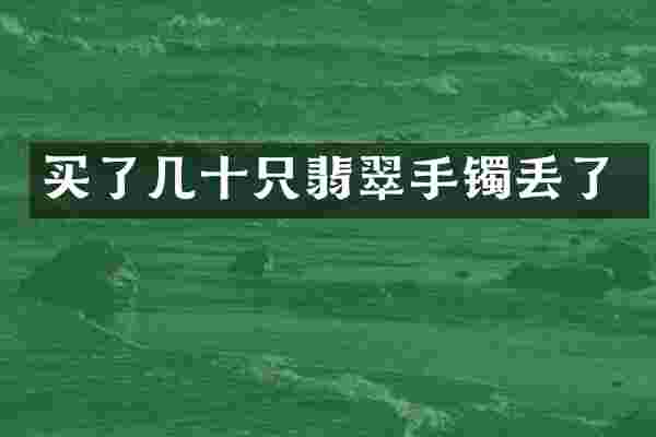 买了几十只翡翠手镯丢了