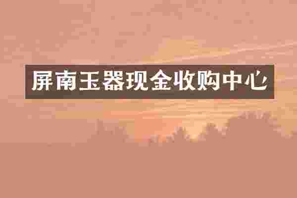 屏南玉器现金收购中心