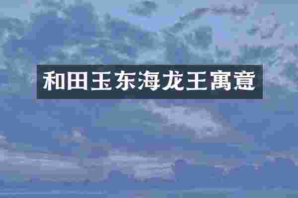 和田玉东海龙王寓意
