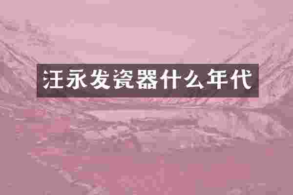 汪永发瓷器什么年代