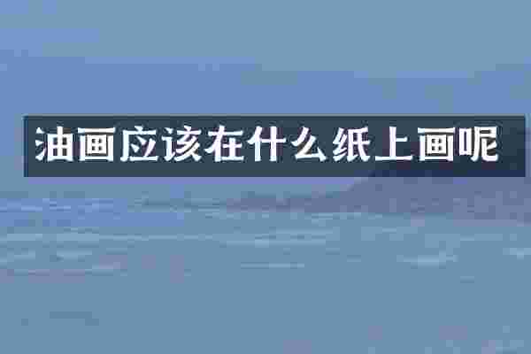 油画应该在什么纸上画呢