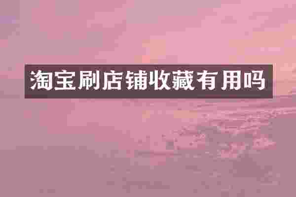 淘宝刷店铺收藏有用吗