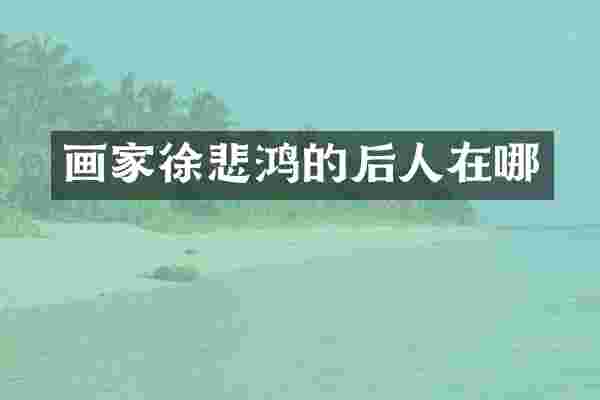 画家徐悲鸿的后人在哪
