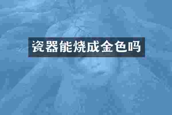 瓷器能烧成金色吗