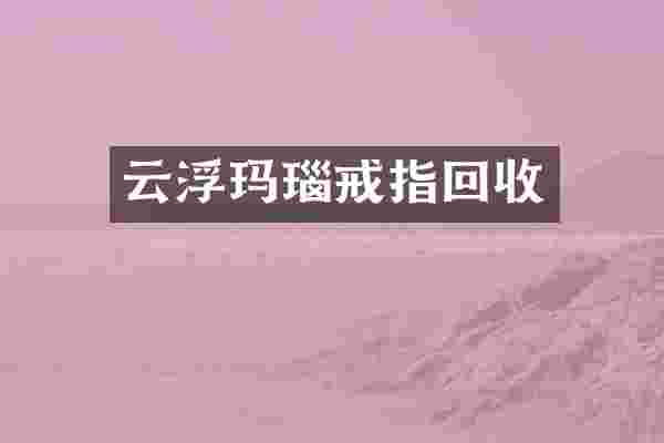 云浮玛瑙戒指回收