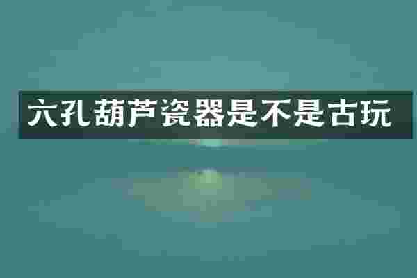 六孔葫芦瓷器是不是古玩