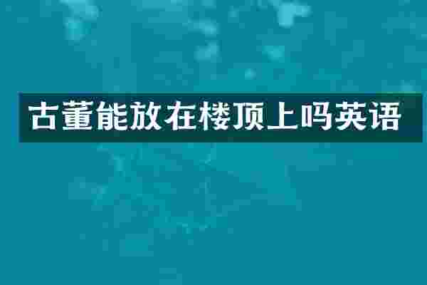 古董能放在楼顶上吗英语