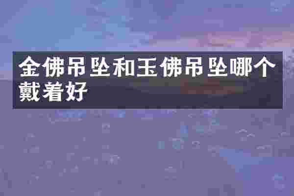 金佛吊坠和玉佛吊坠哪个戴着好