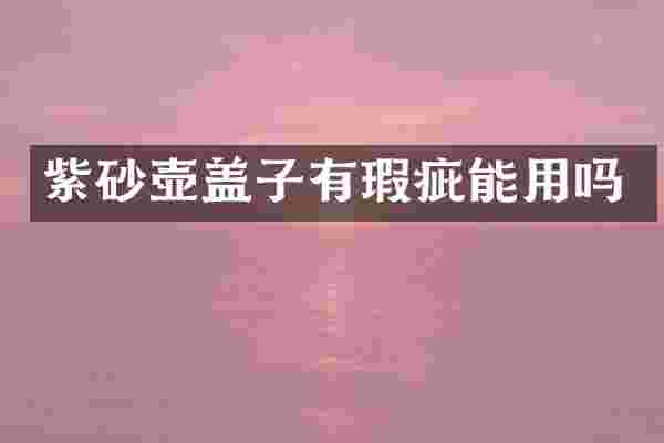 紫砂壶盖子有瑕疵能用吗