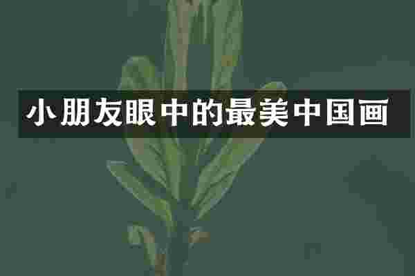 小朋友眼中的最美中国画