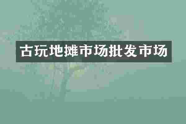 古玩地摊市场批发市场