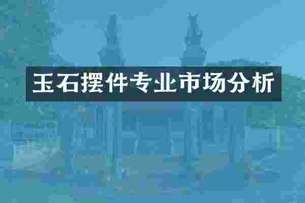 玉石摆件专业市场分析