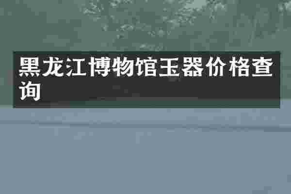 黑龙江博物馆玉器价格查询