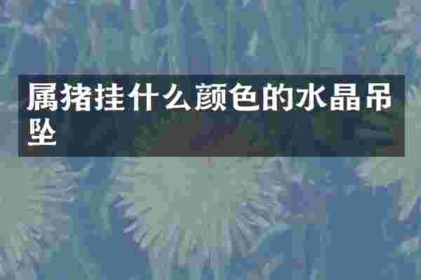 属猪挂什么颜色的水晶吊坠