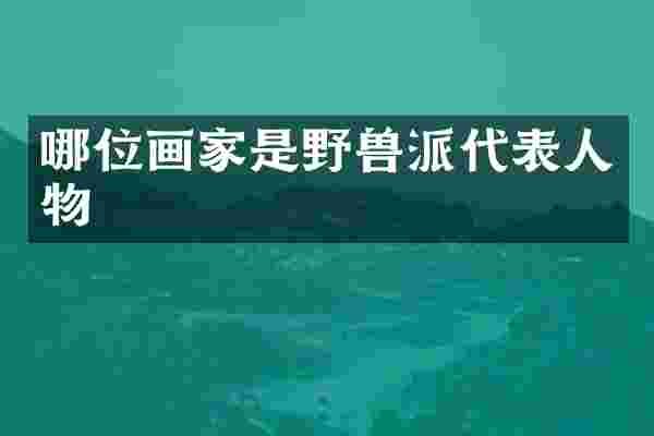 哪位画家是野兽派代表人物
