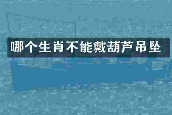 哪个生肖不能戴葫芦吊坠