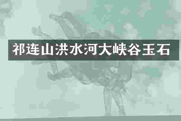 祁连山洪水河大峡谷玉石
