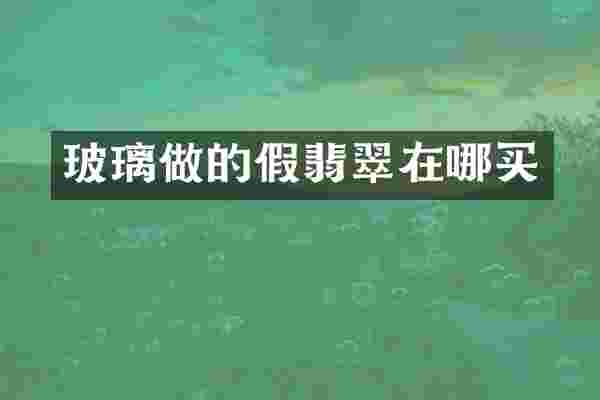 玻璃做的假翡翠在哪买