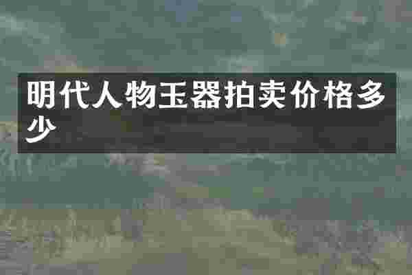 明代人物玉器拍卖价格多少