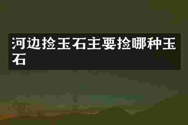 河边捡玉石主要捡哪种玉石