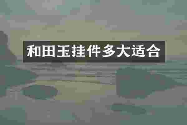 和田玉挂件多大适合