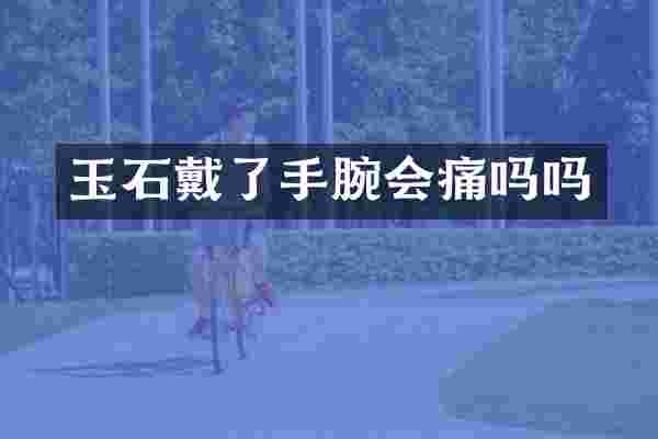 玉石戴了手腕会痛吗吗