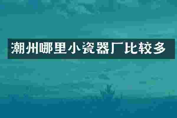 潮州哪里小瓷器厂比较多