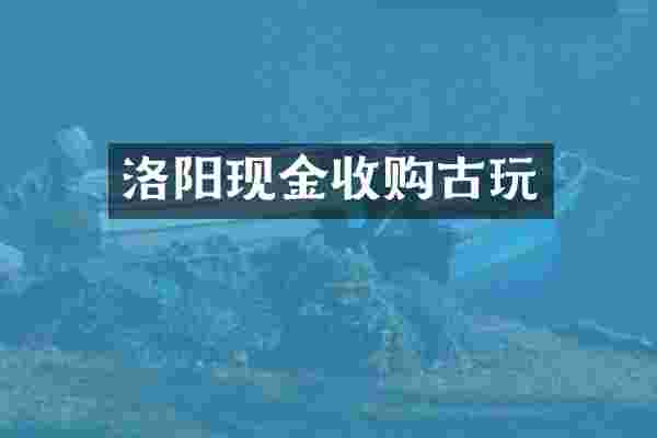 洛阳现金收购古玩