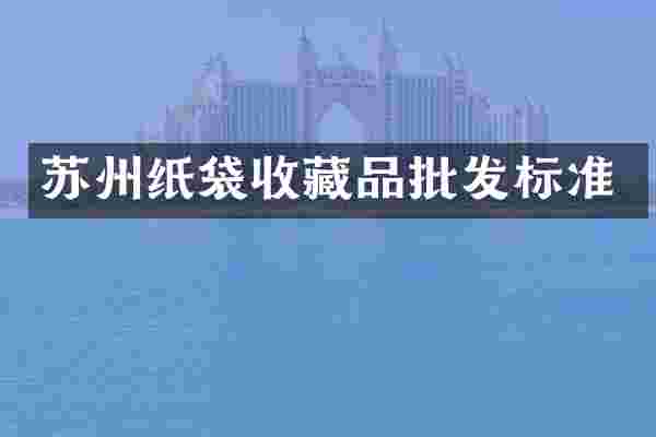 苏州纸袋收藏品批发标准