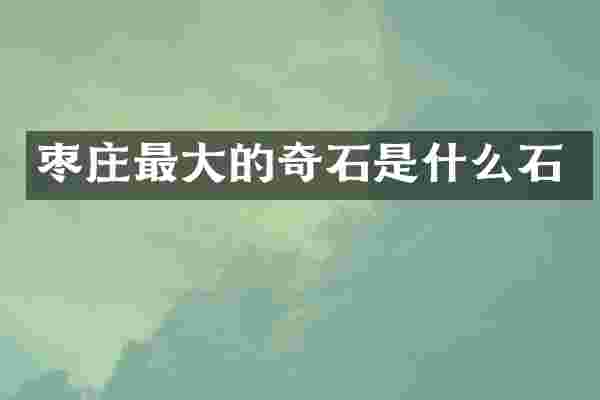 枣庄最大的奇石是什么石