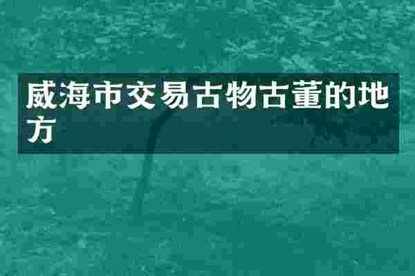 威海市交易古物古董的地方