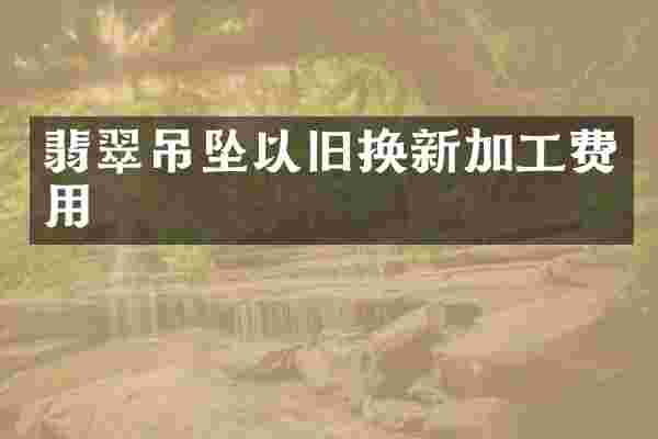 翡翠吊坠以旧换新加工费用