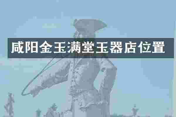 咸阳金玉满堂玉器店位置