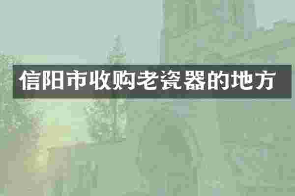 信阳市收购老瓷器的地方