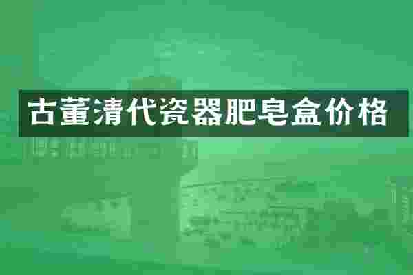 古董清代瓷器肥皂盒价格