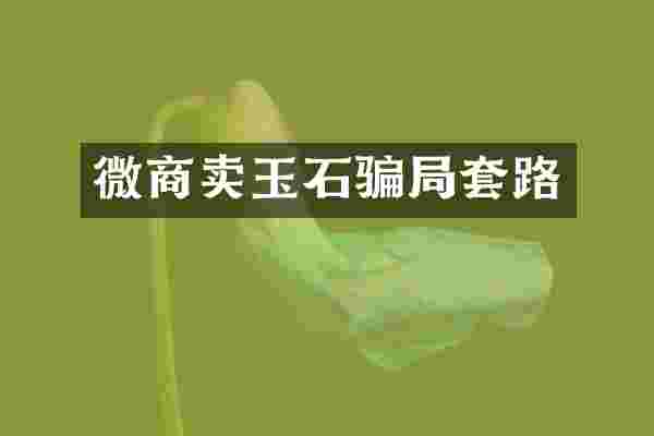 微商卖玉石骗局套路