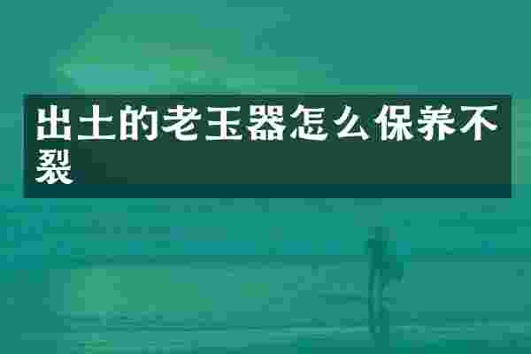 出土的老玉器怎么保养不裂