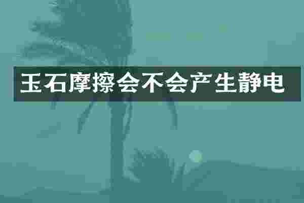 玉石摩擦会不会产生静电