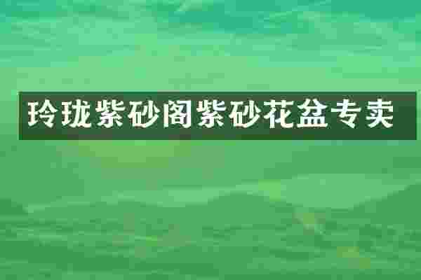 玲珑紫砂阁紫砂花盆专卖