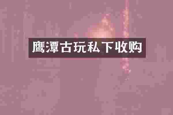 鹰潭古玩私下收购