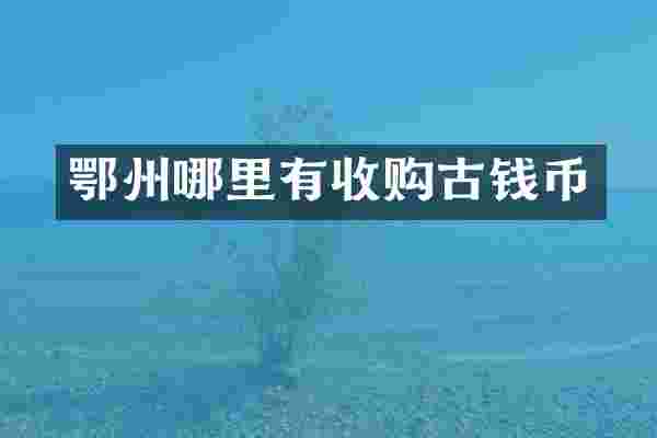 鄂州哪里有收购古钱币