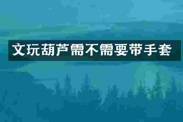 文玩葫芦需不需要带手套