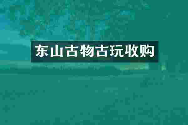 东山古物古玩收购