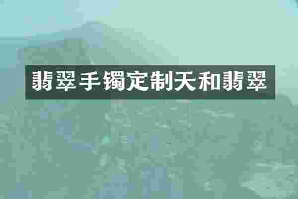 翡翠手镯定制天和翡翠